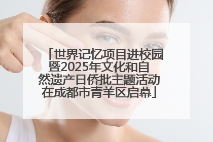 世界记忆项目进校园暨2025年文化和自然遗产日侨批主题活动在成都市青羊区启幕