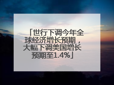 世行下调今年全球经济增长预期，大幅下调美国增长预期至1.4%