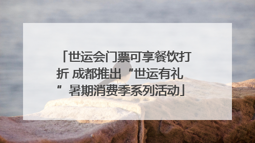 世运会门票可享餐饮打折 成都推出“世运有礼”暑期消费季系列活动