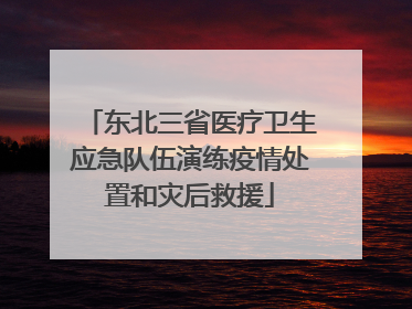 东北三省医疗卫生应急队伍演练疫情处置和灾后救援