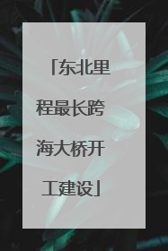 东北里程最长跨海大桥开工建设