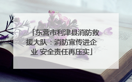 东营市利津县消防救援大队：消防宣传进企业 安全责任再压实