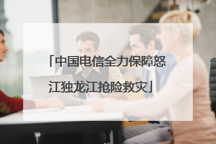 中国电信全力保障怒江独龙江抢险救灾