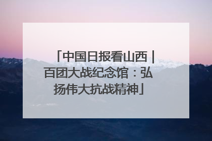 中国日报看山西｜百团大战纪念馆：弘扬伟大抗战精神