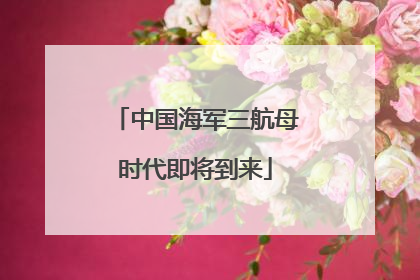 中国海军三航母时代即将到来