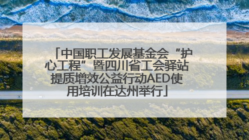 中国职工发展基金会“护心工程”暨四川省工会驿站提质增效公益行动AED使用培训在达州举行