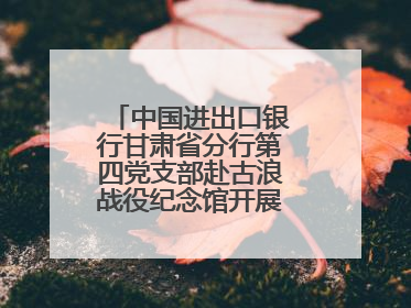 中国进出口银行甘肃省分行第四党支部赴古浪战役纪念馆开展主题党日活动