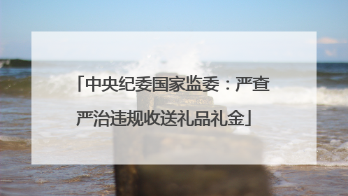 中央纪委国家监委：严查严治违规收送礼品礼金
