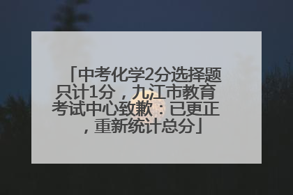中考化学2分选择题只计1分，九江市教育考试中心致歉：已更正，重新统计总分
