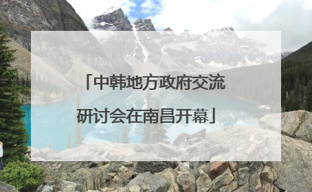 中韩地方政府交流研讨会在南昌开幕
