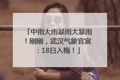 中雨大雨暴雨大暴雨！刚刚，武汉气象官宣：18日入梅！