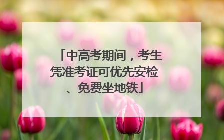中高考期间，考生凭准考证可优先安检、免费坐地铁