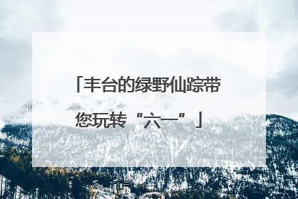 丰台的绿野仙踪带您玩转“六一”