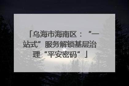 乌海市海南区：“一站式”服务解锁基层治理“平安密码”