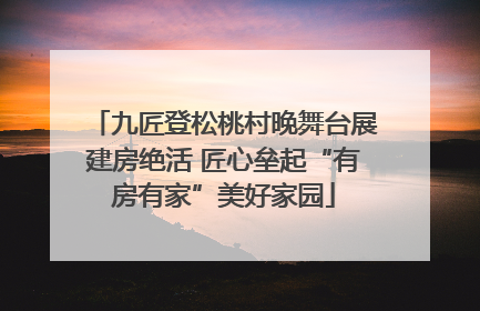九匠登松桃村晚舞台展建房绝活 匠心垒起“有房有家”美好家园