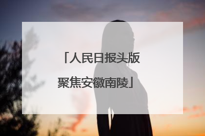 人民日报头版聚焦安徽南陵