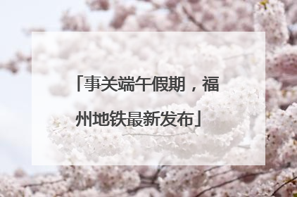 事关端午假期，福州地铁最新发布