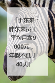于东来：胖东来员工平均月薪9000元，年假不低于40天