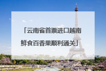 云南省首票进口越南鲜食百香果顺利通关