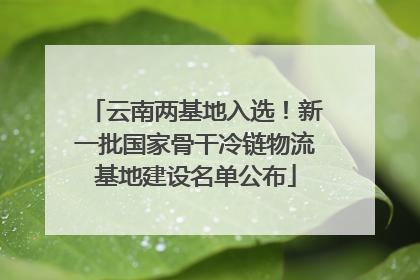 云南两基地入选！新一批国家骨干冷链物流基地建设名单公布