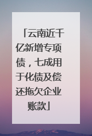 云南近千亿新增专项债，七成用于化债及偿还拖欠企业账款
