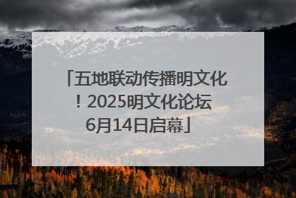 五地联动传播明文化！2025明文化论坛6月14日启幕