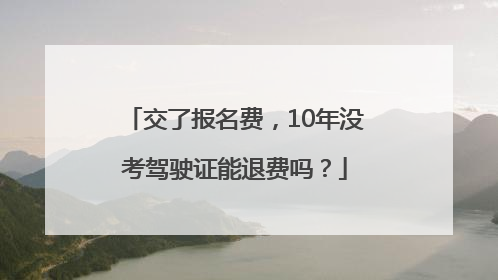 交了报名费，10年没考驾驶证能退费吗？