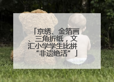 京绣、金箔画、三角折纸，文汇小学学生比拼“非遗绝活”