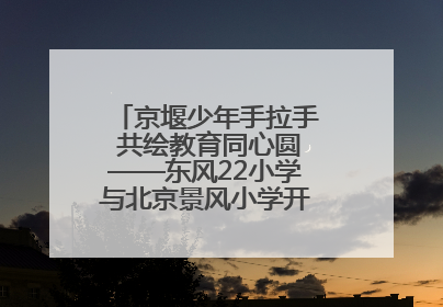 京堰少年手拉手 共绘教育同心圆——东风22小学与北京景风小学开展对口协作活动