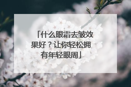 什么眼霜去皱效果好？让你轻松拥有年轻眼周