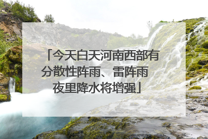 今天白天河南西部有分散性阵雨、雷阵雨 夜里降水将增强