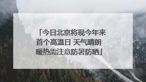 今日北京将现今年来首个高温日 天气晴朗暖热需注意防暑防晒