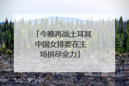 今晚再战土耳其 中国女排要在主场拼尽全力