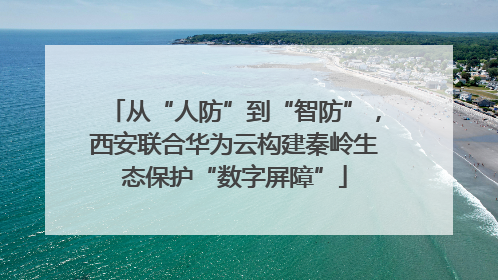 从“人防”到“智防”，西安联合华为云构建秦岭生态保护“数字屏障”