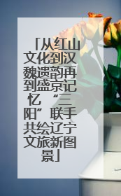 从红山文化到汉魏遗韵再到盛京记忆 “三阳”联手共绘辽宁文旅新图景