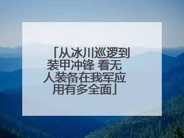 从冰川巡逻到装甲冲锋 看无人装备在我军应用有多全面