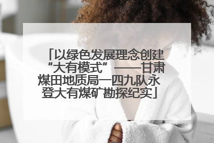以绿色发展理念创建“大有模式”——甘肃煤田地质局一四九队永登大有煤矿勘探纪实
