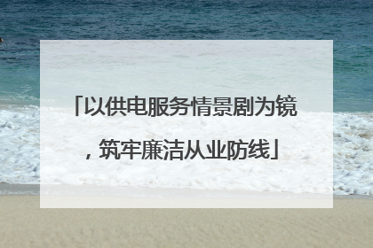 以供电服务情景剧为镜，筑牢廉洁从业防线