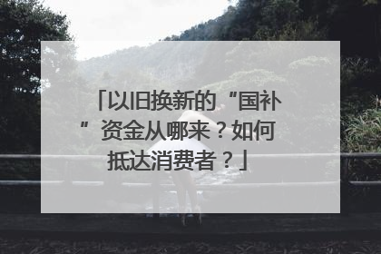 以旧换新的“国补”资金从哪来？如何抵达消费者？
