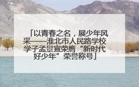 以青春之名，展少年风采——淮北市人民路学校学子孟景宣荣膺“新时代好少年”荣誉称号