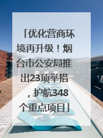 优化营商环境再升级！烟台市公安局推出23项举措，护航348个重点项目