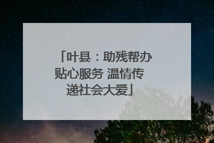 叶县：助残帮办贴心服务 温情传递社会大爱