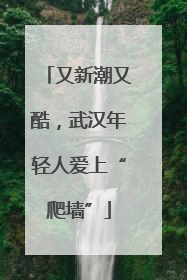 又新潮又酷，武汉年轻人爱上“爬墙”