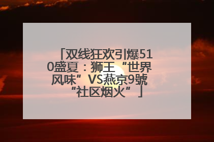 双线狂欢引爆510盛夏：狮王“世界风味”VS燕京9號“社区烟火”