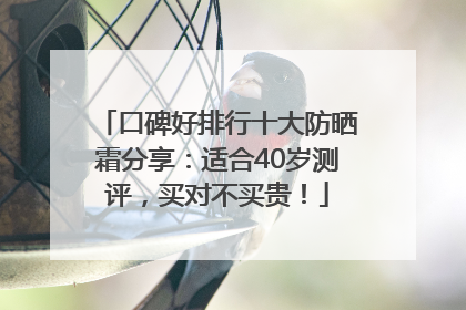 口碑好排行十大防晒霜分享：适合40岁测评，买对不买贵！