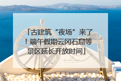 古建筑“夜场”来了！端午假期云冈石窟等景区延长开放时间