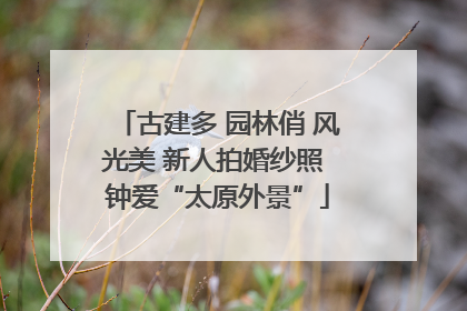 古建多 园林俏 风光美 新人拍婚纱照 钟爱“太原外景”