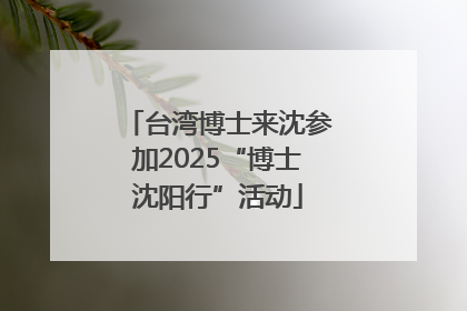 台湾博士来沈参加2025“博士沈阳行”活动