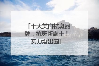 十大美白祛斑品牌，抗斑新霸主！实力爆出圈
