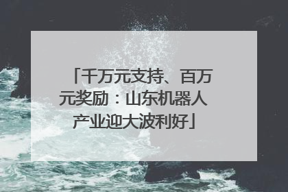 千万元支持、百万元奖励：山东机器人产业迎大波利好
